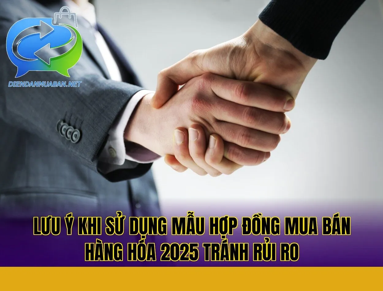 Lưu ý khi sử dụng mẫu hợp đồng mua bán hàng hóa 2025 tránh rủi ro
