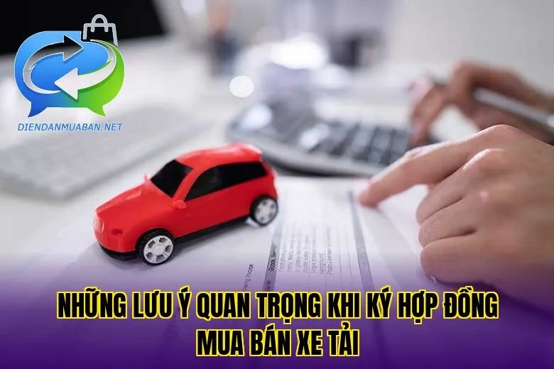 Những lưu ý quan trọng khi ký hợp đồng mua bán xe tải