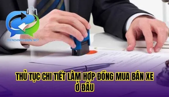 Thủ tục chi tiết làm hợp đồng mua bán xe ở đâu
