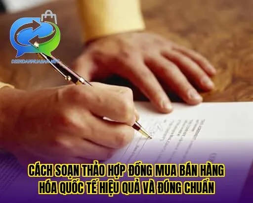 Cách soạn thảo hợp đồng mua bán hàng hóa quốc tế hiệu quả và đúng chuẩn